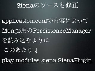 Siena

application.conf
Mongo     PersistenceManager


             ↓
play.modules.siena.SienaPlugin
 