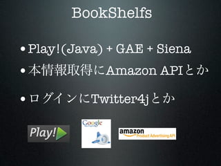 BookShelfs

•Play!(Java) + GAE + Siena
•            Amazon API

•          Twitter4j
 