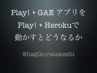 Play! + GAE
 Play! + Heroku


  @hagikuratakeshi
 