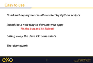 Database support : JDBC,  object-relational mapping using Hibernate (with the JPA API). Integrated cache support with easy use of the distributed memcached system if needed Straightforward web services consumption either in JSON or XML  Full-stack application framework 
