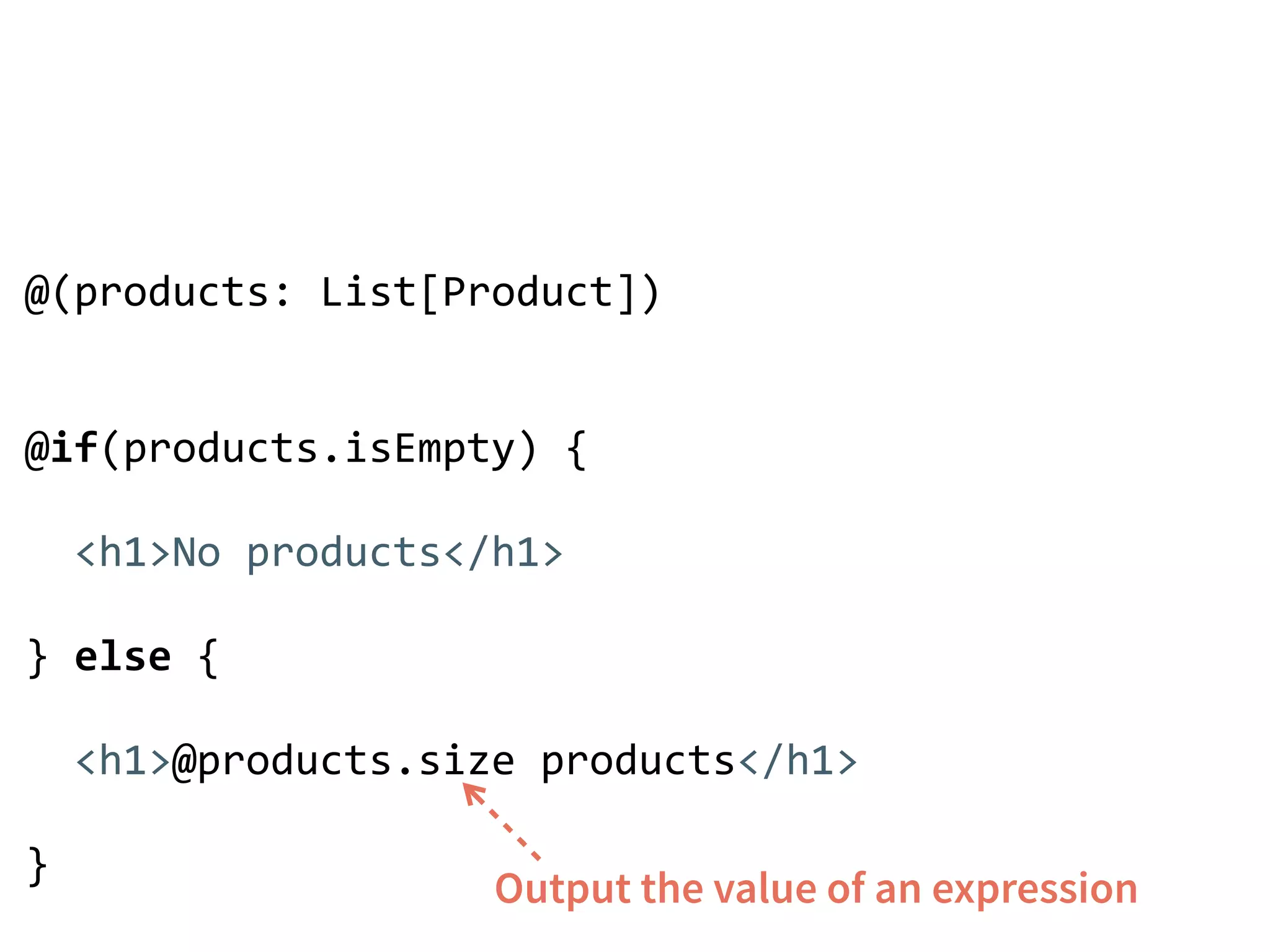 @(products: List[Product]) 
! 
! 
@if(products.isEmpty) { 
! 
<h1>No products</h1> 
! 
} else { 
! 
<h1>@products.size products</h1> 
! 
} Output the value of an expression 
 