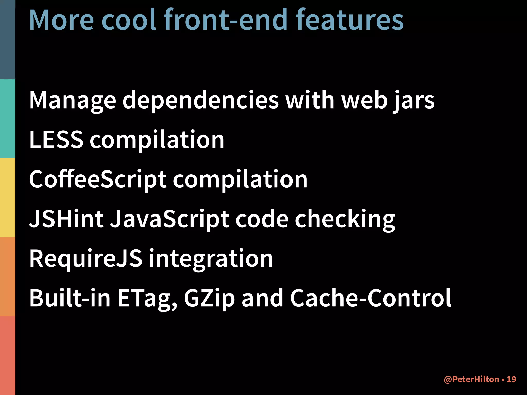 More cool front-end features 
Manage dependencies with web jars 
LESS compilation 
CoffeeScript compilation 
JSHint JavaScript code checking 
RequireJS integration 
Built-in ETag, GZip and Cache-Control 
@PeterHilton • 19 
 