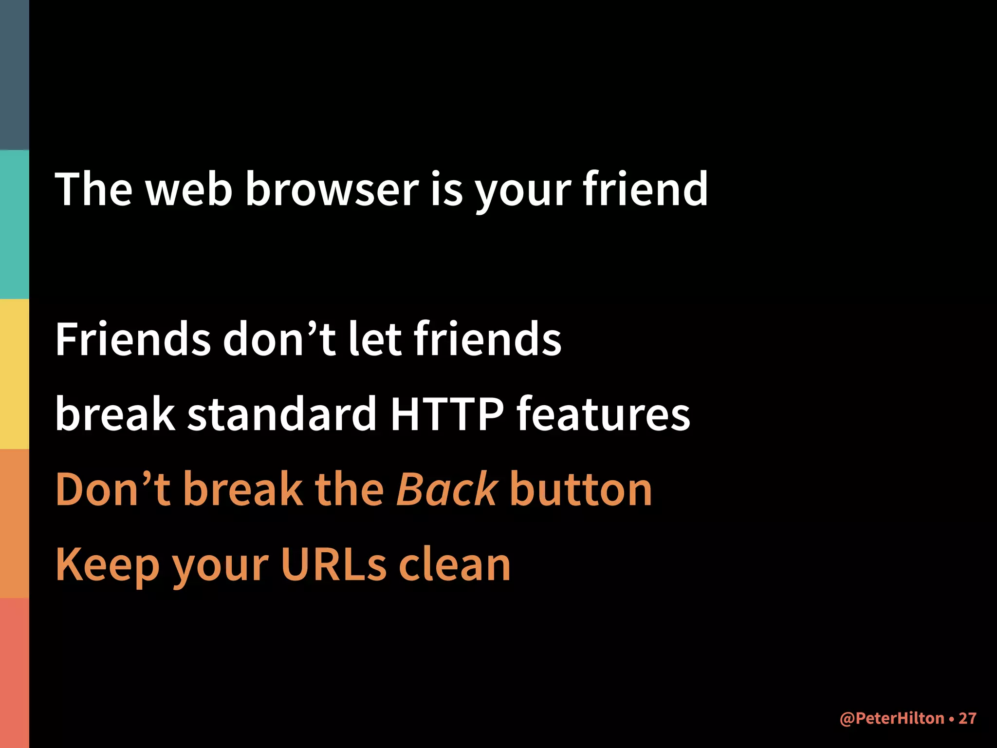 The web browser is your friend 
! 
Friends don’t let friends 
break standard HTTP features 
Don’t break the Back button 
Keep your URLs clean 
@PeterHilton • 27 
 