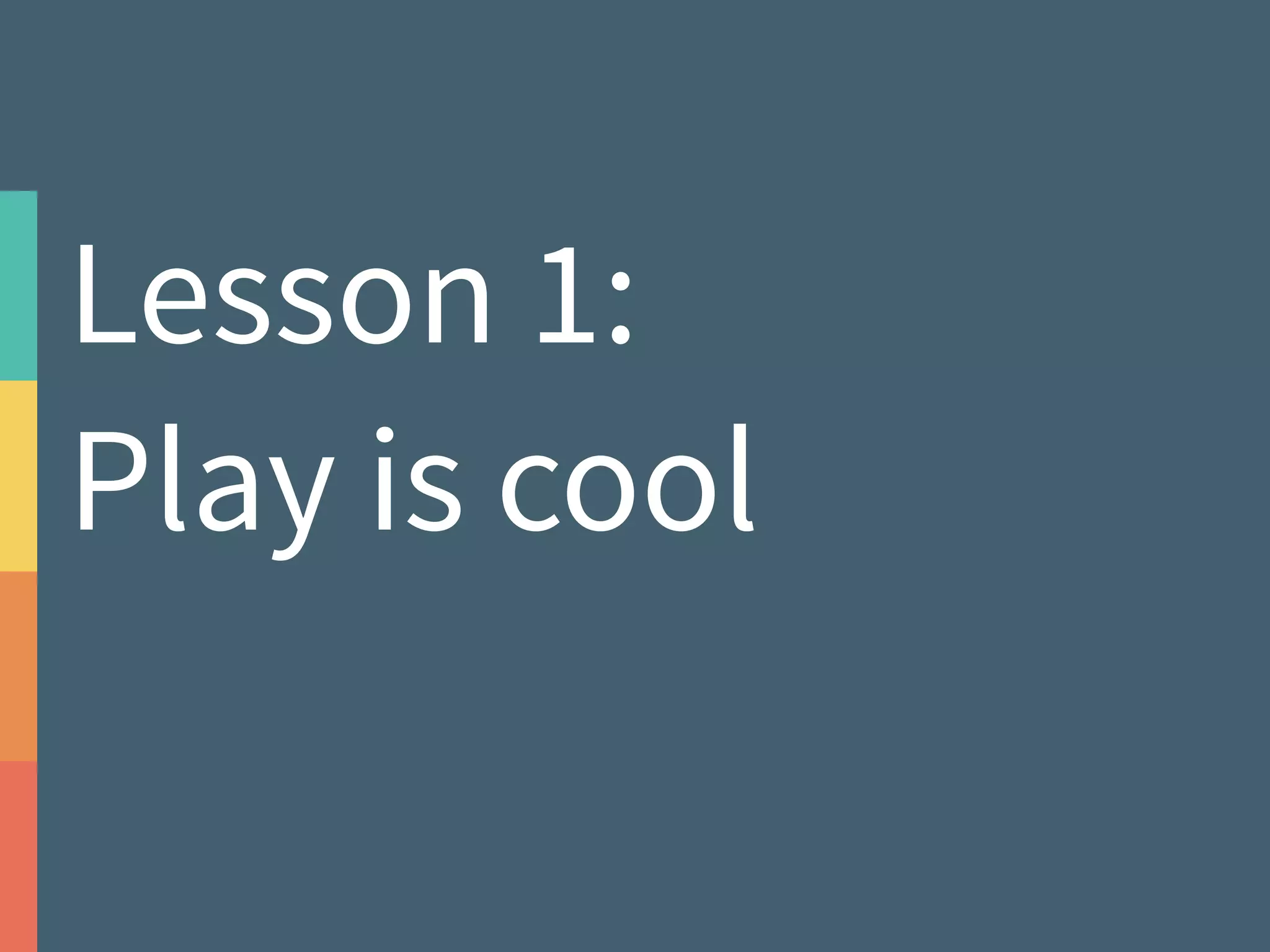 Lesson 1: 
Play is cool 
 