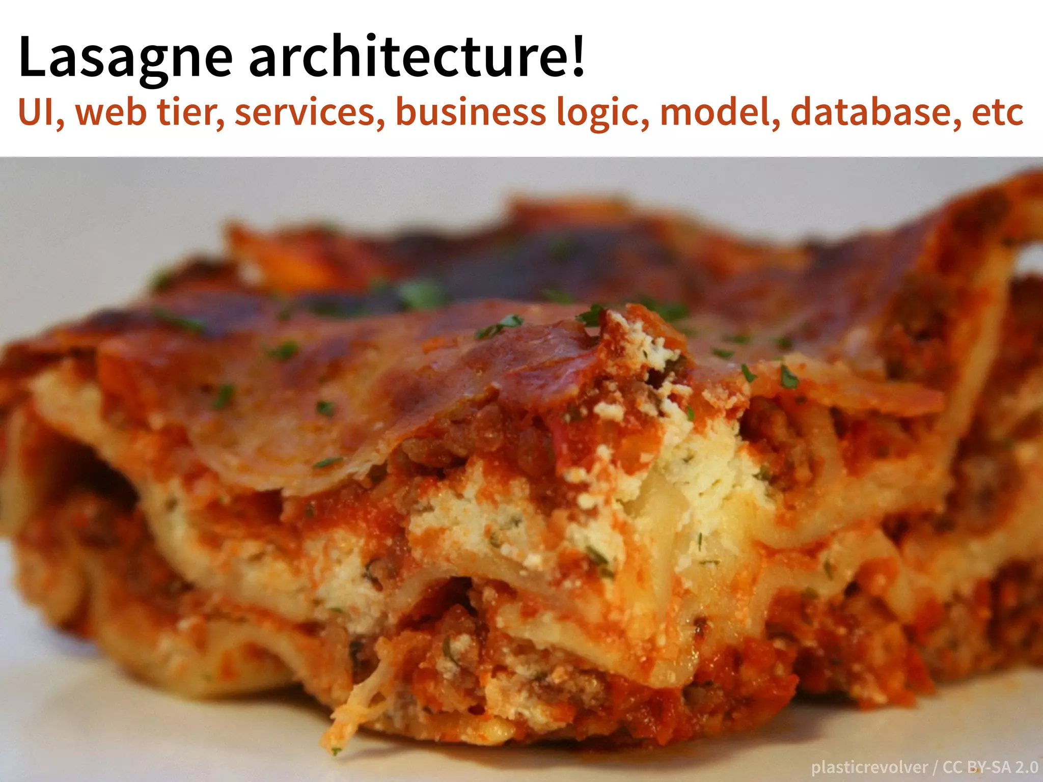 Lasagne architecture! 
UI, web tier, services, business logic, model, database, etc 
plasticrevolver / CC BY-SA 2.0 
 