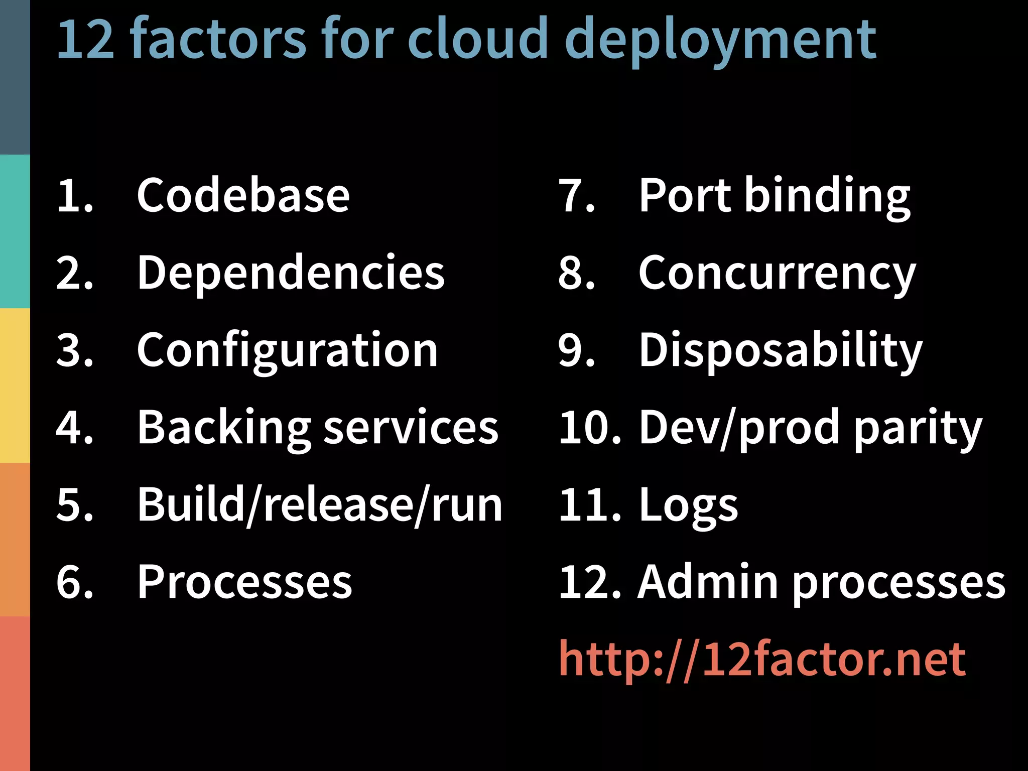 12 factors for cloud deployment 
@PeterHilton • 57 
1. Codebase 
2. Dependencies 
3. Configuration 
4. Backing services 
5. Build/release/run 
6. Processes 
7. Port binding 
8. Concurrency 
9. Disposability 
10. Dev/prod parity 
11. Logs 
12. Admin processes 
http://12factor.net 
 