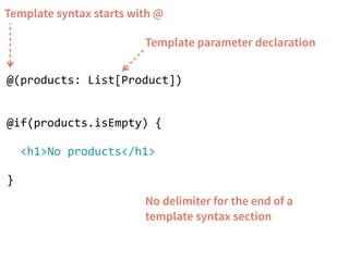 Template syntax starts with @ 
Template parameter declaration 
@(products: List[Product]) 
! 
! 
@if(products.isEmpty) { 
! 
<h1>No products</h1> 
! 
} 
No delimiter for the end of a 
template syntax section 
 
