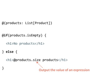 @(products: List[Product]) 
! 
! 
@if(products.isEmpty) { 
! 
<h1>No products</h1> 
! 
} else { 
! 
<h1>@products.size products</h1> 
! 
} Output the value of an expression 
 