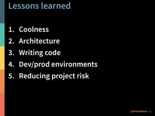 Lessons learned 
1. Coolness 
2. Architecture 
3. Writing code 
4. Dev/prod environments 
5. Reducing project risk 
@PeterHilton • 2 
 