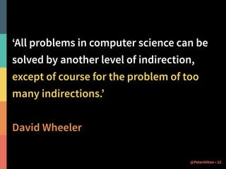 ‘All problems in computer science can be 
solved by another level of indirection, 
except of course for the problem of too 
many indirections.’ 
! 
David Wheeler 
@PeterHilton • 22 
 