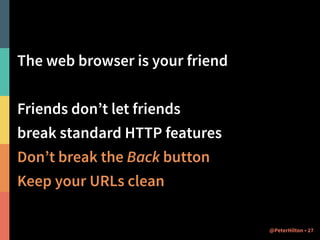 The web browser is your friend 
! 
Friends don’t let friends 
break standard HTTP features 
Don’t break the Back button 
Keep your URLs clean 
@PeterHilton • 27 
 