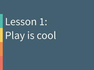 Lesson 1: 
Play is cool 
 