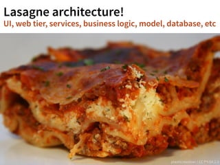 Lasagne architecture! 
UI, web tier, services, business logic, model, database, etc 
plasticrevolver / CC BY-SA 2.0 
 