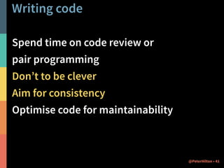 Writing code 
Spend time on code review or 
pair programming 
Don’t to be clever 
Aim for consistency 
Optimise code for maintainability 
@PeterHilton • 41 
 