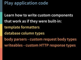 Play application code 
Learn how to write custom components 
that work as if they were built-in: 
template formatters 
database column types 
body parsers - custom request body types 
writeables - custom HTTP response types 
@PeterHilton • 46 
 