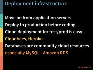Deployment infrastructure 
Move on from application servers 
Deploy to production before coding 
Cloud deployment for test/prod is easy 
Cloudbees, Heroku 
Databases are commodity cloud resources 
especially MySQL - Amazon RDS 
@PeterHilton • 51 
 