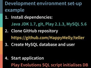 Development environment set-up 
example 
1. Install dependencies: 
Java JDK 1.7, git, Play 2.1.3, MySQL 5.6 
2. Clone GitHub repository 
https://github.com/HappyMelly/teller 
3. Create MySQL database and user 
! 
4. Start application 
Play Evolutions SQL script initialises DB 
@PeterHilton • 52 
 