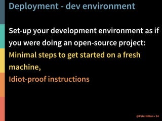 Deployment - dev environment 
Set-up your development environment as if 
you were doing an open-source project: 
Minimal steps to get started on a fresh 
machine, 
Idiot-proof instructions 
@PeterHilton • 54 
 