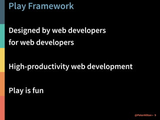 Play Framework 
Designed by web developers 
for web developers 
! 
High-productivity web development 
! 
Play is fun 
@PeterHilton • 9 
 
