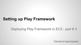 Setting up Play Framework
Deploying Play Framework in EC2 - part # 3
Kamarul kawnayeen
 