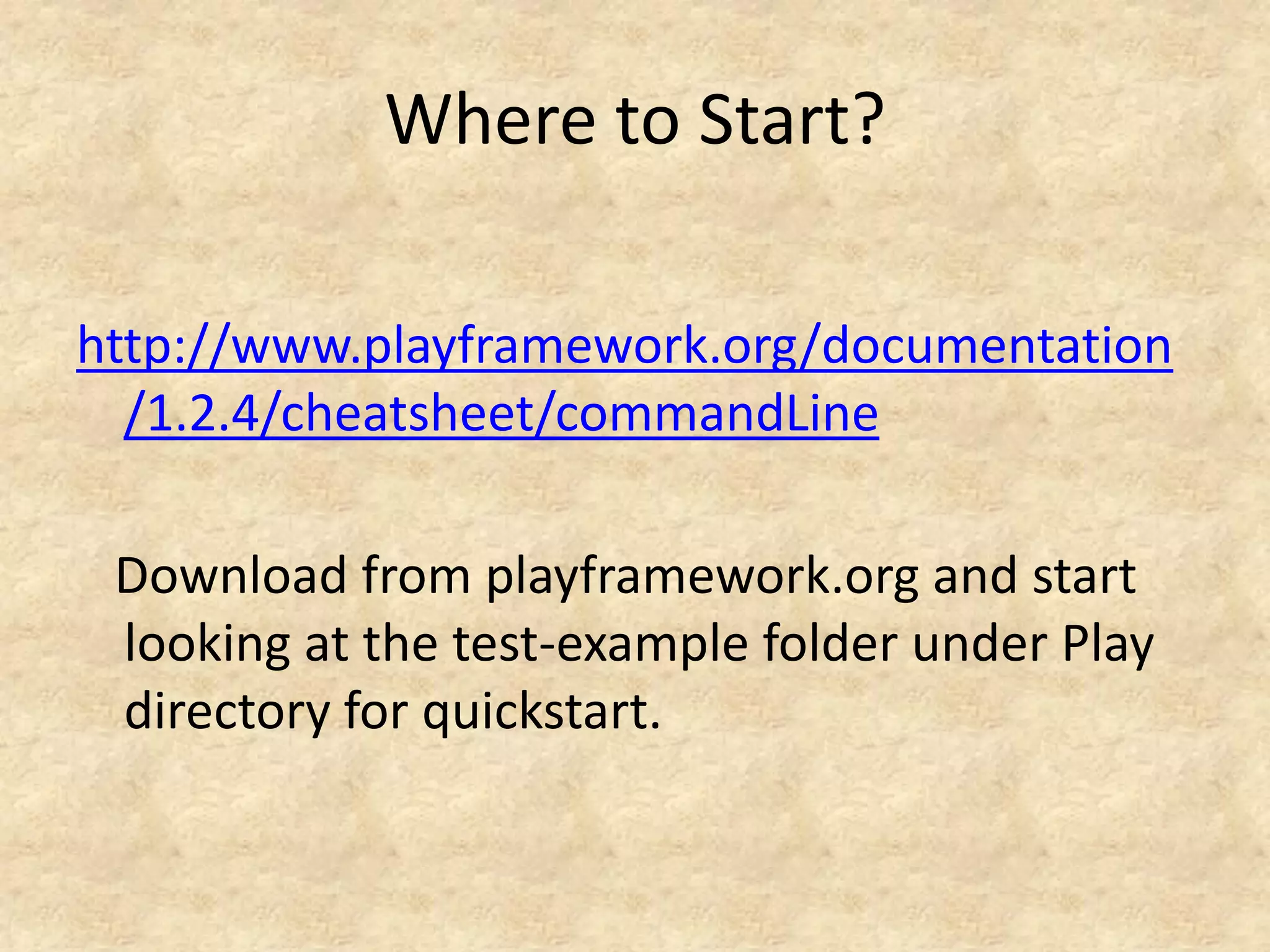 Where to Start?

http://www.playframework.org/documentation
  /1.2.4/cheatsheet/commandLine

 Download from playframework.org and start
 looking at the test-example folder under Play
 directory for quickstart.
 