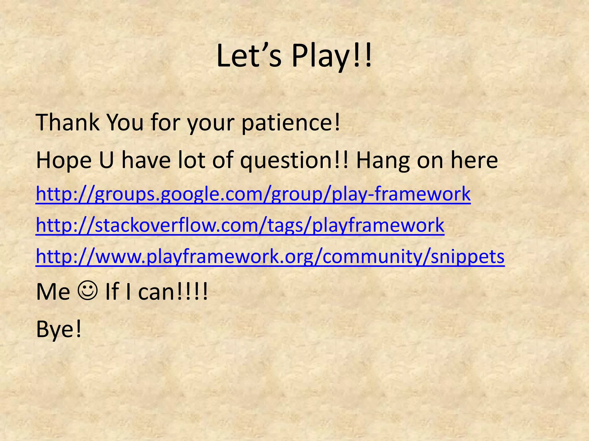 Let’s Play!!
Thank You for your patience!
Hope U have lot of question!! Hang on here
http://groups.google.com/group/play-framework
http://stackoverflow.com/tags/playframework
http://www.playframework.org/community/snippets
Me  If I can!!!!
Bye!
 