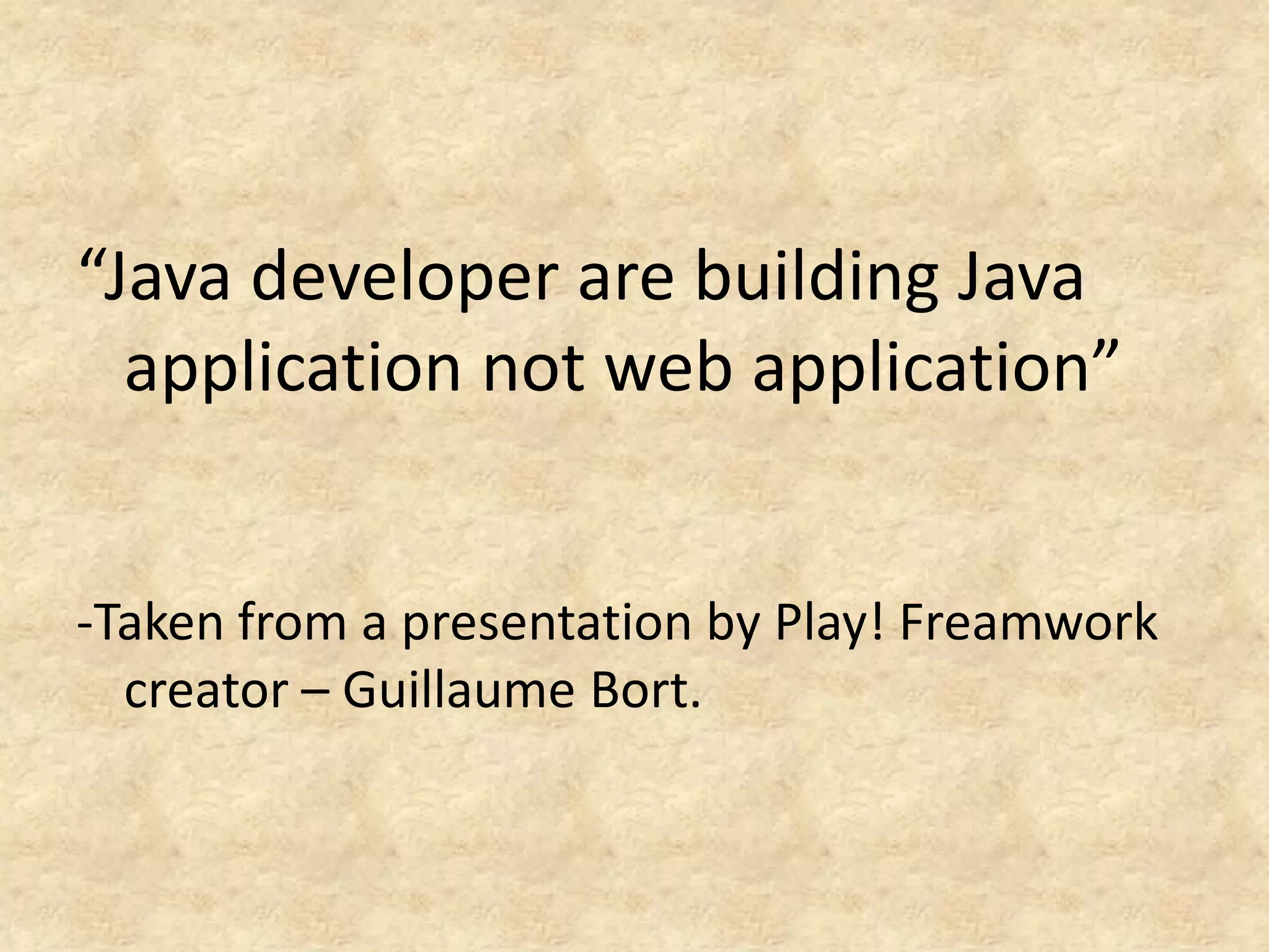 “Java developer are building Java
  application not web application”


-Taken from a presentation by Play! Freamwork
  creator – Guillaume Bort.
 