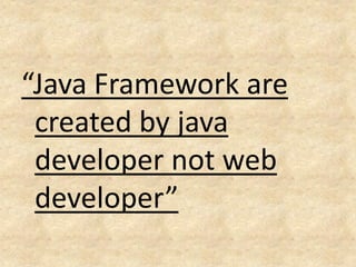 “Java Framework are
 created by java
 developer not web
 developer”
 