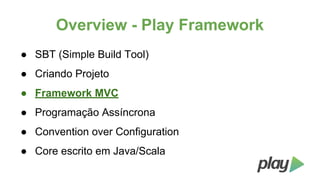 Overview - Play Framework
● SBT (Simple Build Tool)
● Criando Projeto
● Framework MVC
● Programação Assíncrona
● Convention over Configuration
● Core escrito em Java/Scala

 