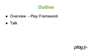 Outline
● Overview - Play Framework
● Talk

 