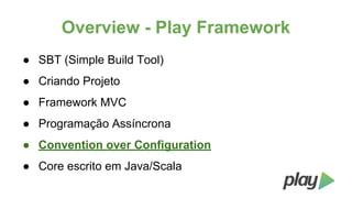 Overview - Play Framework
● SBT (Simple Build Tool)
● Criando Projeto
● Framework MVC
● Programação Assíncrona
● Convention over Configuration
● Core escrito em Java/Scala

 