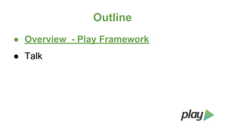 Outline
● Overview - Play Framework
● Talk

 