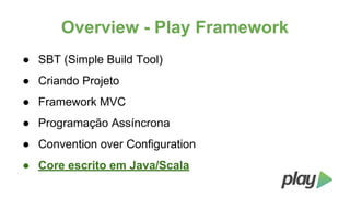 Overview - Play Framework
● SBT (Simple Build Tool)
● Criando Projeto
● Framework MVC
● Programação Assíncrona
● Convention over Configuration
● Core escrito em Java/Scala

 