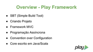 Overview - Play Framework
● SBT (Simple Build Tool)
● Criando Projeto
● Framework MVC
● Programação Assíncrona
● Convention over Configuration
● Core escrito em Java/Scala

 