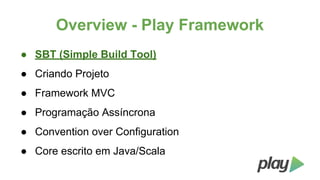 Overview - Play Framework
● SBT (Simple Build Tool)
● Criando Projeto
● Framework MVC
● Programação Assíncrona
● Convention over Configuration
● Core escrito em Java/Scala

 