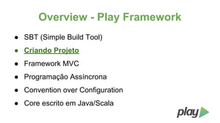 Overview - Play Framework
● SBT (Simple Build Tool)
● Criando Projeto
● Framework MVC
● Programação Assíncrona
● Convention over Configuration
● Core escrito em Java/Scala

 