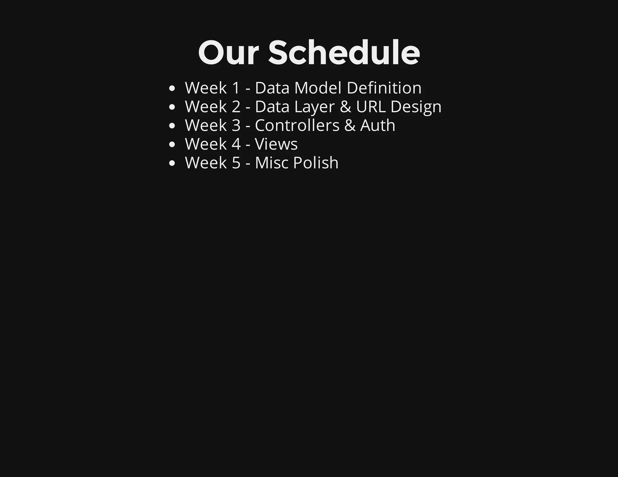 Our Schedule
Week 1 - Data Model Definition
Week 2 - Data Layer & URL Design
Week 3 - Controllers & Auth
Week 4 - Views
Week 5 - Misc Polish
 