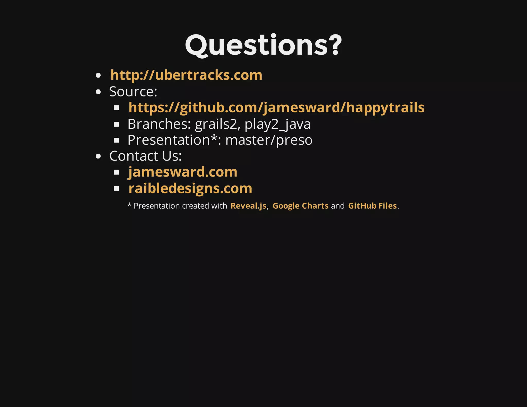 Questions?
Source:
Branches: grails2, play2_java
Presentation*: master/preso
Contact Us:
* Presentation created with , and .
http://ubertracks.com
https://github.com/jamesward/happytrails
jamesward.com
raibledesigns.com
Reveal.js Google Charts GitHub Files
 