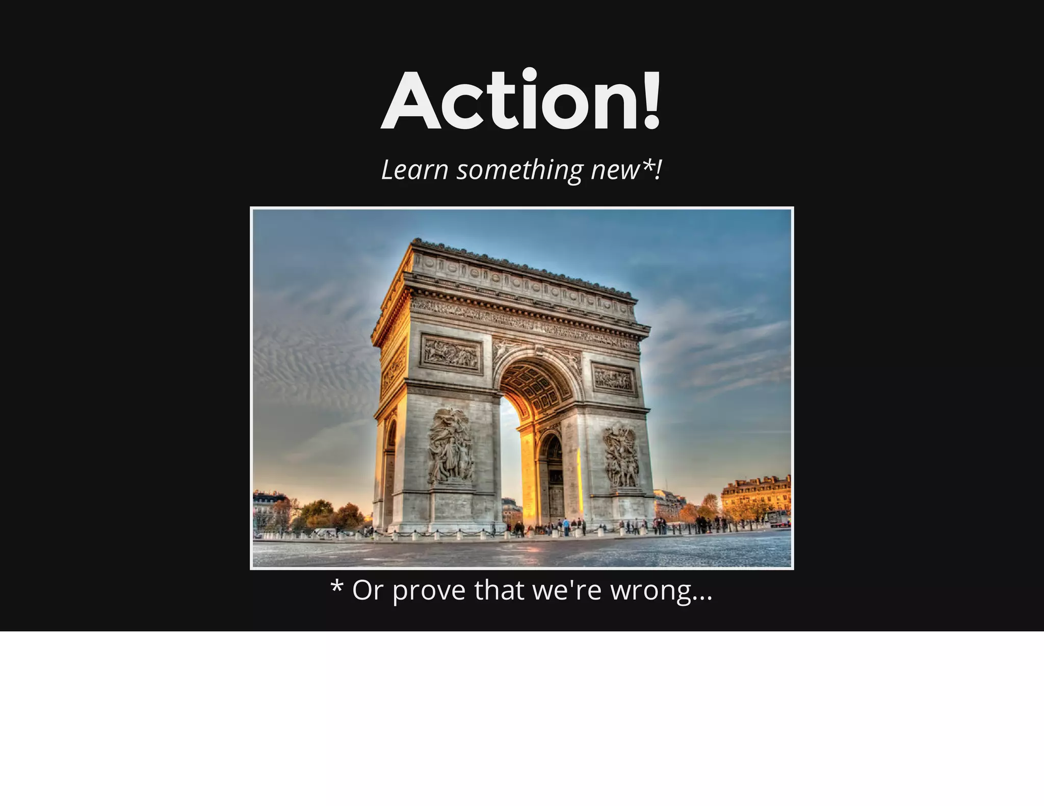 Action!
Learn something new*!
* Or prove that we're wrong...
 