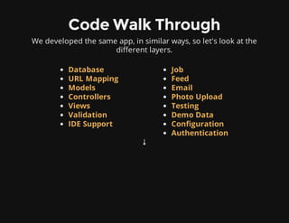 Code Walk Through
We developed the same app, in similar ways, so let's look at the
different layers.
↓
Database
URL Mapping
Models
Controllers
Views
Validation
IDE Support
Job
Feed
Email
Photo Upload
Testing
Demo Data
Configuration
Authentication
 