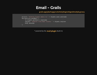 Email - Grails
* powered by the (built-in)
grails-app/jobs/happytrails/DailyRegionDigestEmailJob.groovy
println"Sendingdigestemailto"+digest.user.username
mailService.sendMail{
todigest.getUser().username
subject"UpdatesfromÃ​berTracks"+digest.regions
bodymessage
}
mail plugin
 