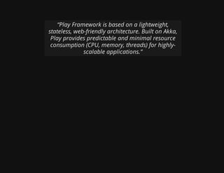 “Play Framework is based on a lightweight,
stateless, web-friendly architecture. Built on Akka,
Play provides predictable and minimal resource
consumption (CPU, memory, threads) for highly-
scalable applications.”
 