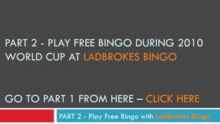 PART 2 -  PLAY FREE BINGO DURING 2010 WORLD CUP AT  LADBROKES BINGO GO TO PART 1 FROM HERE –  CLICK HERE PART 2 - Play Free Bingo with  Ladbrokes Bingo 