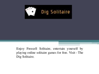 Enjoy Freecell Solitaire, entertain yourself by
playing online solitaire games for free. Visit - The
Dig Solitaire.
 