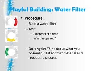 Playful Building: Water Filter
• Compare!
• Which combination and in
what order worked best?
• Can you get the water
clean...