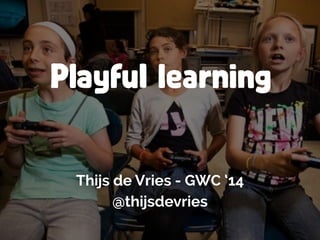 Playful learning
Thijs de Vries - GWC ‘14
@thijsdevries
 