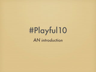 #Playful10
 AN introduction
 