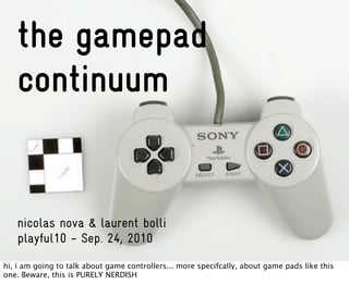 the gamepad
   continuum


   nicolas nova & laurent bolli
   playful10 - Sep. 24, 2010
hi, i am going to talk about game controllers... more specifcally, about game pads like this
one. Beware, this is PURELY NERDISH
 