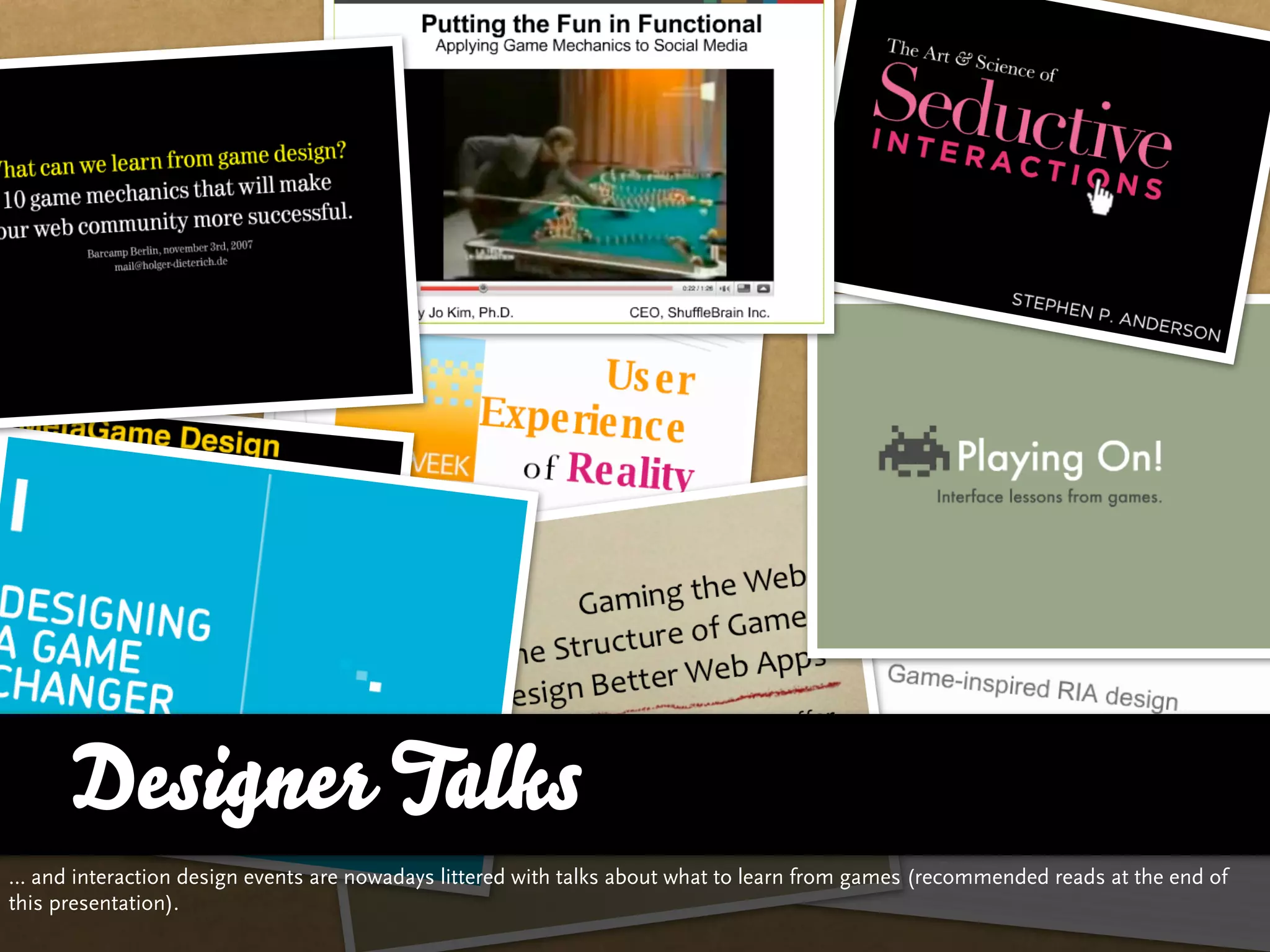 Designer Talks
… and interaction design events are nowadays littered with talks about what to learn from games (recommended reads at the end of
this presentation).
 