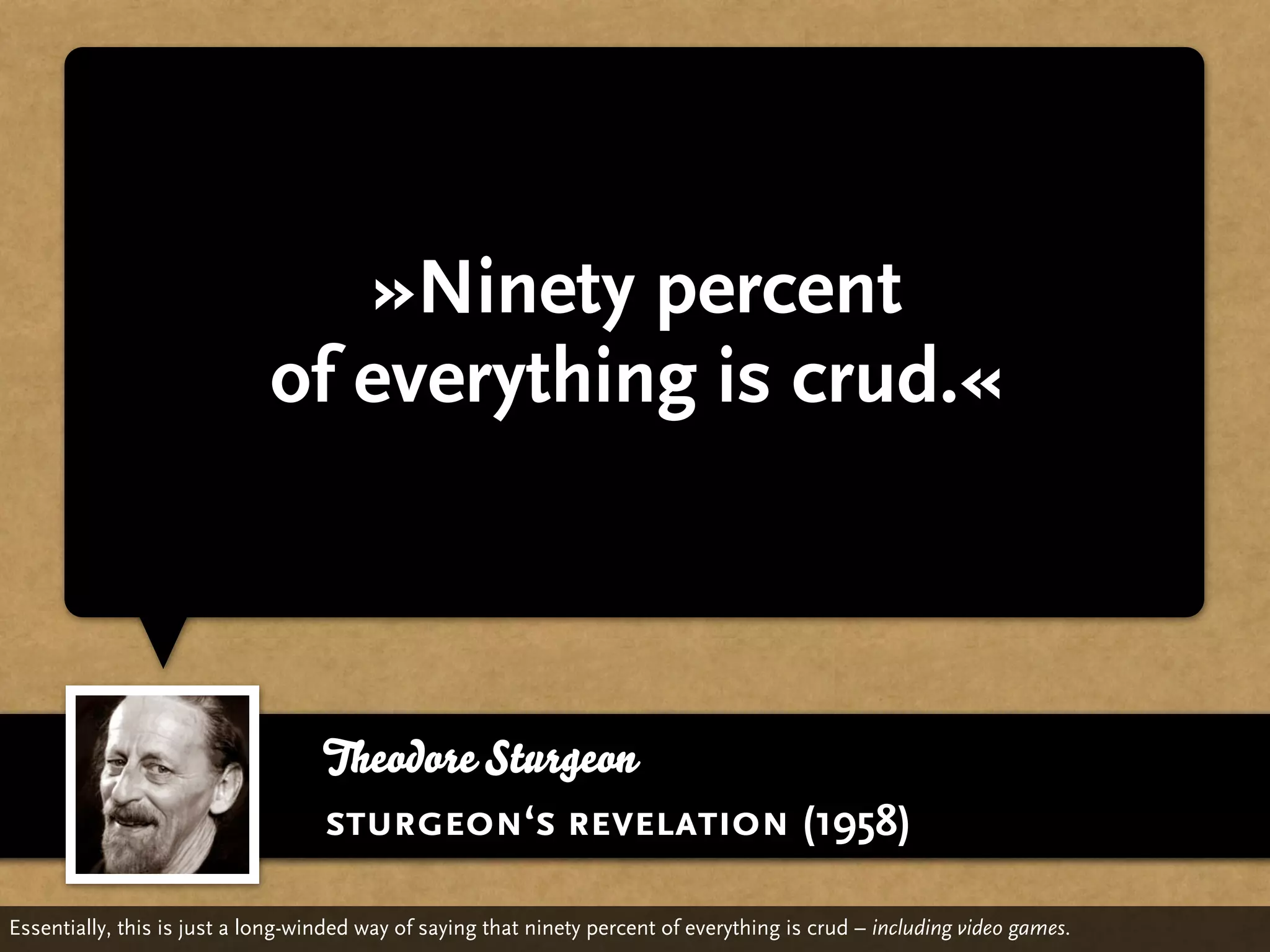 »Ninety percent
                             of everything is crud.«



                                   Theodore Sturgeon
                                   sturgeon‘s revelation (1958)

Essentially, this is just a long-winded way of saying that ninety percent of everything is crud – including video games.
 